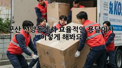 군산 선양동에서 효율적인 용달이사, 이렇게 해봐요!