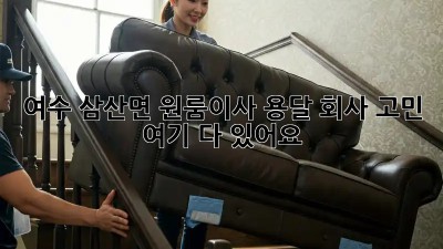 여수 삼산면 원룸이사, 용달 회사 고민? 🚚💨 여기 다 있어요!